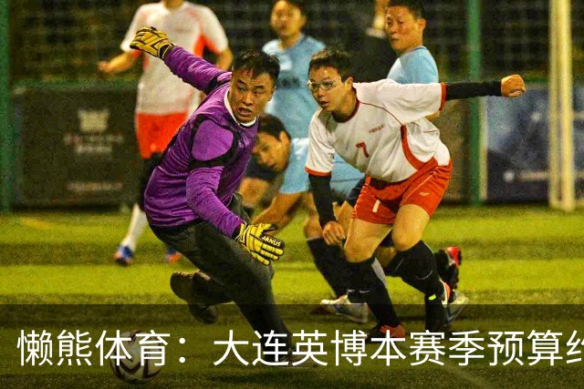 懒熊体育：大连英博本赛季预算约2亿，王魁两年投入近6000万