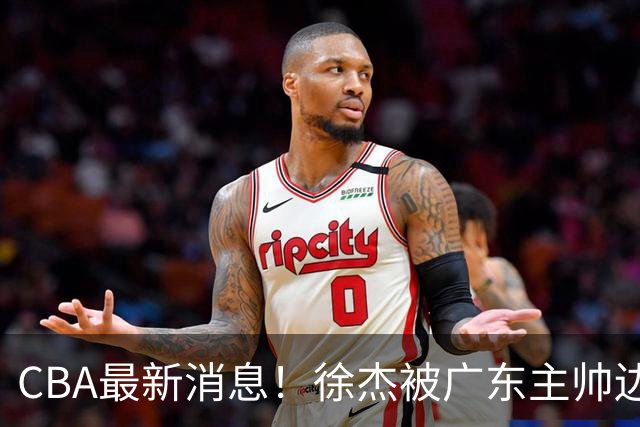 CBA最新消息！徐杰被广东主帅边缘化，辽宁新星出国打球，余嘉豪心态爆炸